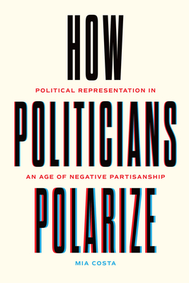 How Politicians Polarize: Political Representation in an Age of Negative Partisanship - Mia Costa