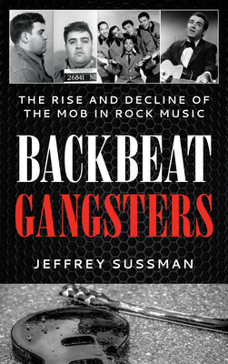 Backbeat Gangsters: The Rise and Decline of the Mob in Rock Music - Jeffrey Sussman