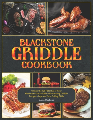 Blackstone Griddle Cookbook: Unlock the Full Potential of Your Blackstone Gas Griddle with Amazing Griddle Recipes - Improve Your Grilling Skills - Alexa Stephens
