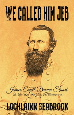 We Called Him Jeb: James Ewell Brown Stuart as He Was Seen by His Contemporaries - Lochlainn Seabrook