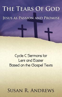 The Tears of God: Jesus as Passion and Promise: Lent/Easter, Cycle C - Susan R. Andrews
