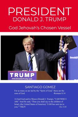 President Donald J. Trump: God Jehovah's Chosen Vessel - Santiago Gomez