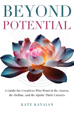Beyond Potential: A Guide for Creatives Who Want to Re-Assess, Re-Define, and Re-Ignite Their Careers - Kate Kayaian