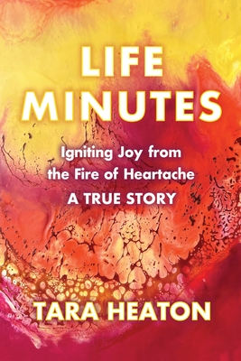Life Minutes: Igniting Joy from the Fire of Heartache - Tara Heaton
