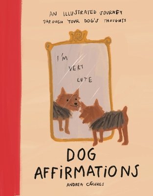Dog Affirmations: An Illustrated Journey Through Your Dog's Thoughts - Andrea Cáceres