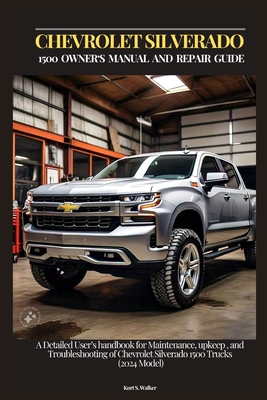 Chevrolet Silverado 1500 Owner's Manual and Repair Guide: A Detailed User's handbook for Maintenance, upkeep, and Troubleshooting of Chevrolet Silvera - Kurt S. Walker
