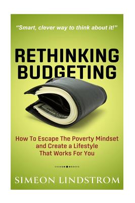 Rethinking Budgeting - How to Escape the Poverty Mindset and Create a Lifestyle - Simeon Lindstrom