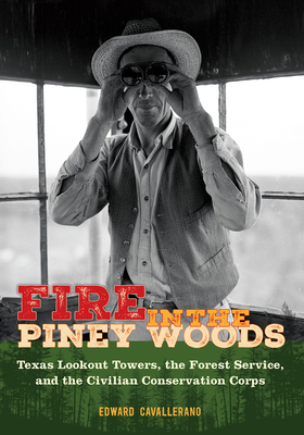 Fire in the Piney Woods: Texas Lookout Towers, the Forest Service, and the Civilian Conservation Corps - Edward Cavallerano