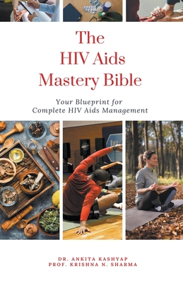 The Hiv Aids Mastery Bible: Your Blueprint for Complete Hiv Aids Management - Ankita Kashyap