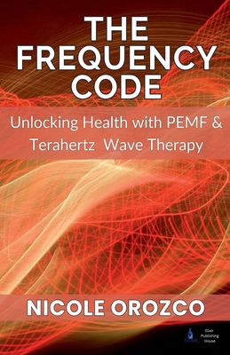 The Frequency Code: Unlocking Health with PEMF & Terahertz Wave Energy - Nicole Elizabeth Orozco