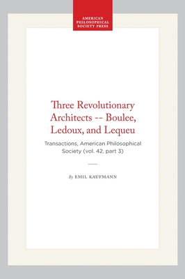 Three Revolutionary Architects -- Boulee, Ledoux, and Lequeu: Transactions, American Philosophical Society (Vol. 42, Part 3) - Emil Kaufmann