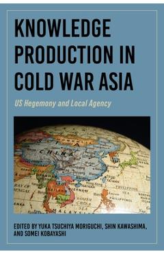 Poza produsului Knowledge Production in Cold War Asia: Us Hegemony and Local Agency - Yuka Tsuchiya Moriguchi