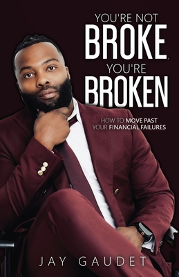 You're Not Broke, You're Broken: How To Move Past Your Financial Failures - Jay Gaudet