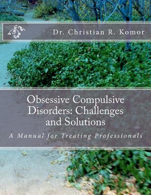 Obsessive Compulsive Disorders: Challenges and Solutions: A Manual for Treating Professionals - Christian R. Komor