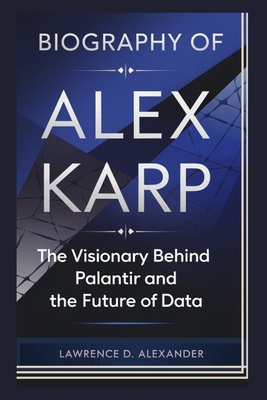 Biography of Alex Karp: The Visionary Behind Palantir and the Future of Data - Lawrence D. Alexander