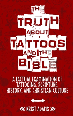 The Truth About Tattoos & The Bible: A Factual Examination Of Tattooing, Scripture, History, and Christian Culture - Krist Adams