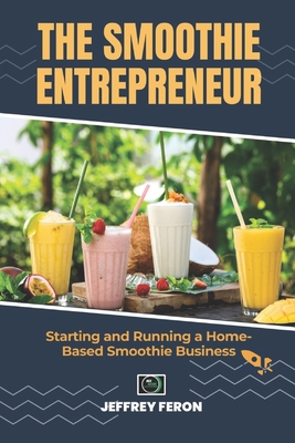 The SMOOTHIE Entrepreneur: Starting and Running a Home-Based Smoothie Business - Jeffrey Feron