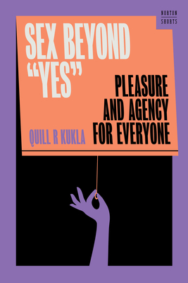 Sex Beyond Yes: Pleasure and Agency for Everyone - Quill R. Kukla