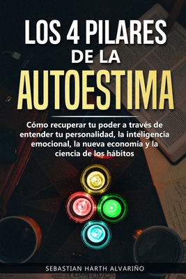 Los 4 Pilares de la Autoestima: Cómo recuperar tu poder a través de entender tu personalidad, la inteligencia emocional, la nueva economía y la cienci - Sebastian Harth Alvariño