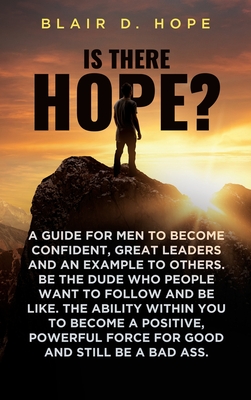 Is There Hope?: A Guide for Men to Become Confident, Great Leaders and an Example to Others. Be the Dude Who People Want to Follow and Be Like. the Ab - Blair D. Hope