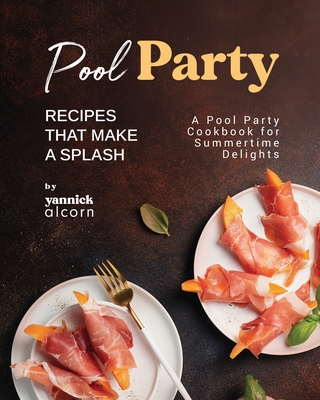 Pool Party Recipes That Make a Splash: A Pool Party Cookbook for Summertime Delights - Yannick Alcorn
