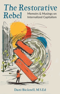 The Restorative Rebel: Memoirs and Musings on Internalized Capitalism - Dani Bicknell M. S. Ed