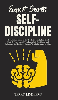 Expert Secrets - Self-Discipline: The Ultimate Guide to Develop Daily Habits, Emotional Control, Focus, Mental Toughness, Self-Confidence, and Willpow - Terry Lindberg