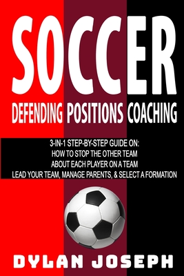 Soccer: A Step-by-Step Guide on How to Stop the Other Team, About Each Player on a Team, and How to Lead Your Players, Manage - Dylan Joseph