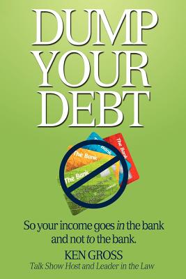 Dump Your Debt: So your income goes in the bank and not to the bank - Ken Gross