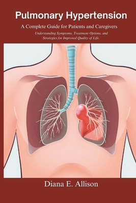Pulmonary Hypertension: A Complete Guide for Patients and Caregivers: Understanding Symptoms, Treatment Options, and Strategies for Improved Q - Diana E. Allison