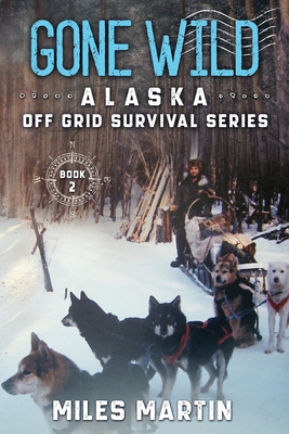 Gone Wild: The Alaska Off Grid Survival Series - Miles Martin