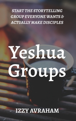 Yeshua Groups: Start the Storytelling Group Everyone Wants & Actually Make Disciples - Izzy Avraham