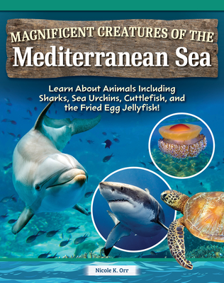 Magnificent Creatures of the Mediterranean Sea: Learn about Animals Including Sharks, Sea Urchins, Cuttlefish, and the Fried Egg Jellyfish! - Nicole Orr