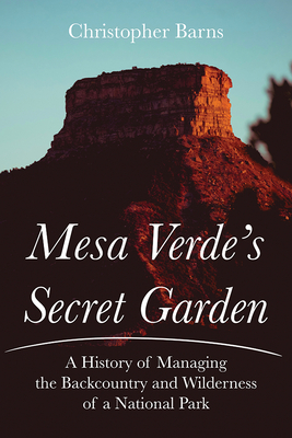 Mesa Verde's Secret Garden: A History of Managing the Backcountry and Wilderness of a National Park - Christopher Barns