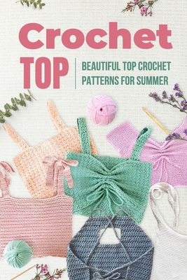 Crochet Top: Beautiful Top Crochet Patterns for Summer: Beautiful Designs for Your Summer - Melissa Baker