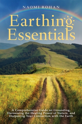 Earthing Essentials: A Comprehensive Guide on Grounding, Harnessing the Healing Power of Nature, and Deepening Your Connection with the Ear - Naomi Rohan