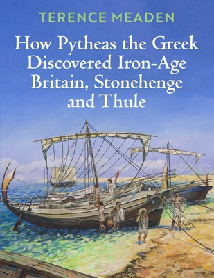 How Pytheas the Greek Discovered Iron-Age Britain, Stonehenge and Thule - Terence Meaden