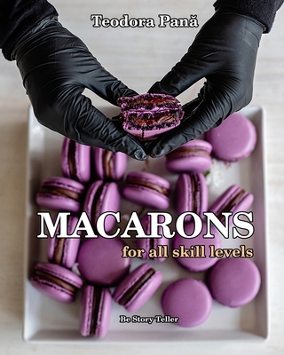 Macarons for All Skill Levels: How to Make Macarons Step by Step with Success the First Try. This Book Comes with a Free Video Course. Make Your Own - Teodora Pana
