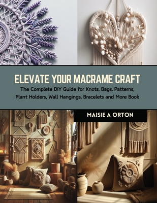 Elevate Your Macrame Craft: The Complete DIY Guide for Knots, Bags, Patterns, Plant Holders, Wall Hangings, Bracelets and More Book - Maisie A. Orton