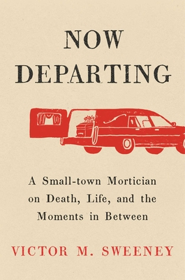Now Departing: A Small-Town Mortician on Death, Life, and the Moments in Between - Victor M. Sweeney