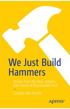 Poza produsului We Just Build Hammers: Stories from the Past, Present, and Future of Responsible Tech - Coraline Ada Ehmke