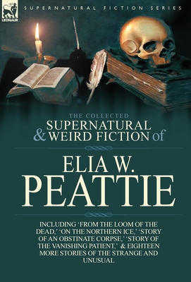 The Collected Supernatural and Weird Fiction of Elia W. Peattie: Twenty-Two Short Stories of the Strange and Unusual - Elia W. Peattie