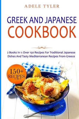 Greek and Japanese Cookbook: 2 Books In 1: Over 150 Recipes For Traditional Japanese Dishes And Tasty Mediterranean Recipes From Greece - Adele Tyler