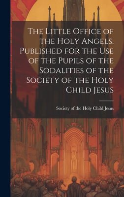 The Little Office of the Holy Angels. Published for the Use of the Pupils of the Sodalities of the Society of the Holy Child Jesus -