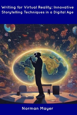 Writing for Virtual Reality: Innovative Storytelling Techniques in a Digital Age - Norman Mayer