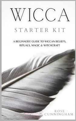 Wicca Starter Kit: A Beginners' Guide to Wicca Beliefs, Rituals, Magic and Witchcraft - Rose Cunningham