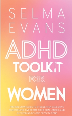 ADHD Toolkit for Women: Proven Strategies to Strengthen Executive Functioning, Overcome ADHD Challenges, and Succeeding Beyond Expectations - Selma Evans