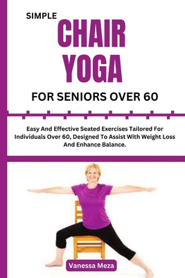 Simple Chair Yoga for Seniors Over 60: Easy And Effective Seated Exercises Tailored For Individuals Over 60, Designed To Assist With Weight Loss And E - Vanessa Meza