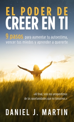 El poder de creer en ti: 9 pasos para aumentar tu autoestima, vencer tus miedos y aprender a quererte - Daniel J. Martin