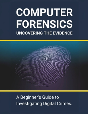 Computer Forensics: Uncovering the Evidence: A Beginner's Guide to Investigating Digital Crimes - R. Parvin